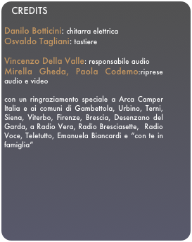 CREDITSDanilo Botticini: chitarra elettricaOsvaldo Tagliani: tastiere

Vincenzo Della Valle: responsabile audioMirella Gheda, Paola Codemo:riprese audio e video

con un ringraziamento speciale a Arca Camper Italia e ai comuni di Gambettola, Urbino, Terni, Siena, Viterbo, Firenze, Brescia, Desenzano del Garda, a Radio Vera, Radio Bresciasette,  Radio Voce, Teletutto, Emanuela Biancardi e “con te in famiglia”